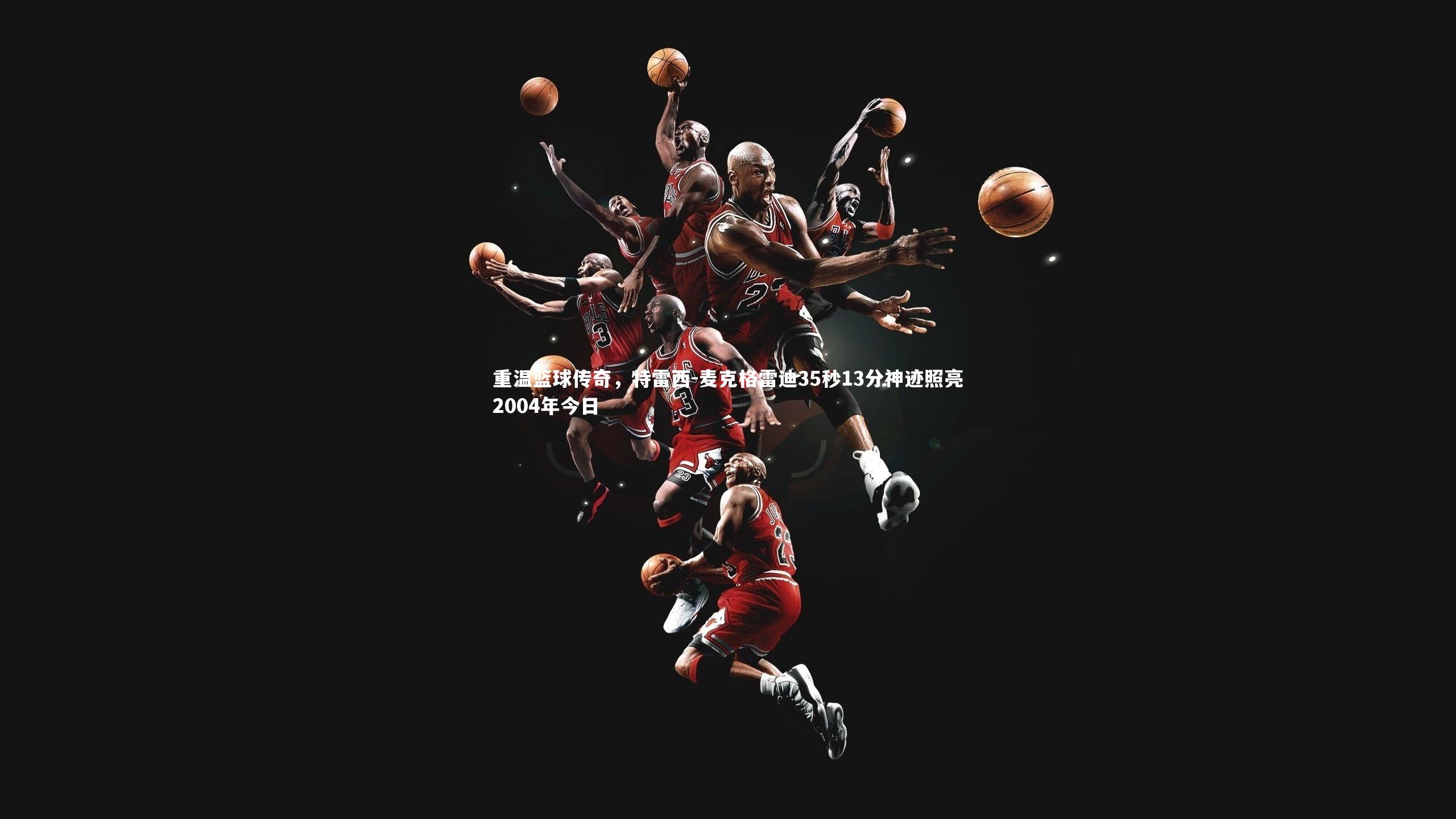 开云体育下载-重温篮球传奇，特雷西-麦克格雷迪35秒13分神迹照亮2004年今日