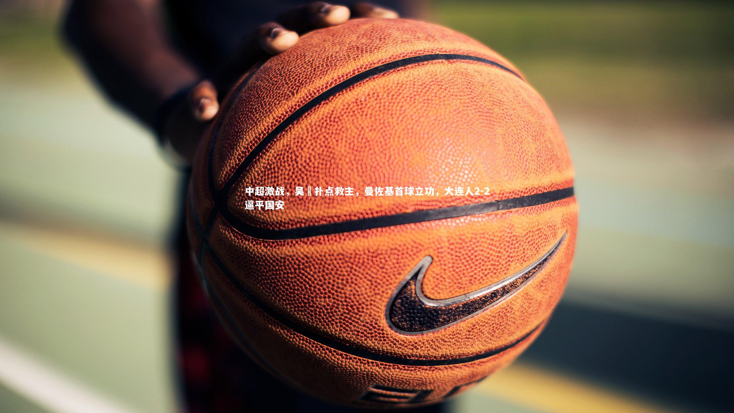 中超激战，吴龑扑点救主，曼佐基首球立功，大连人2-2逼平国安