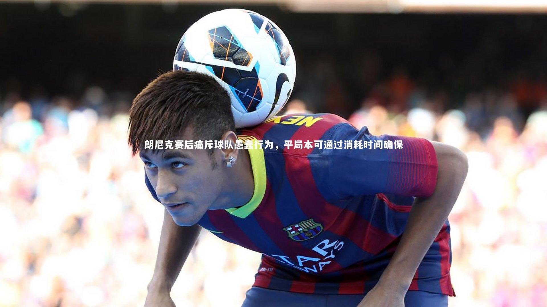 朗尼克赛后痛斥球队愚蠢行为，平局本可通过消耗时间确保