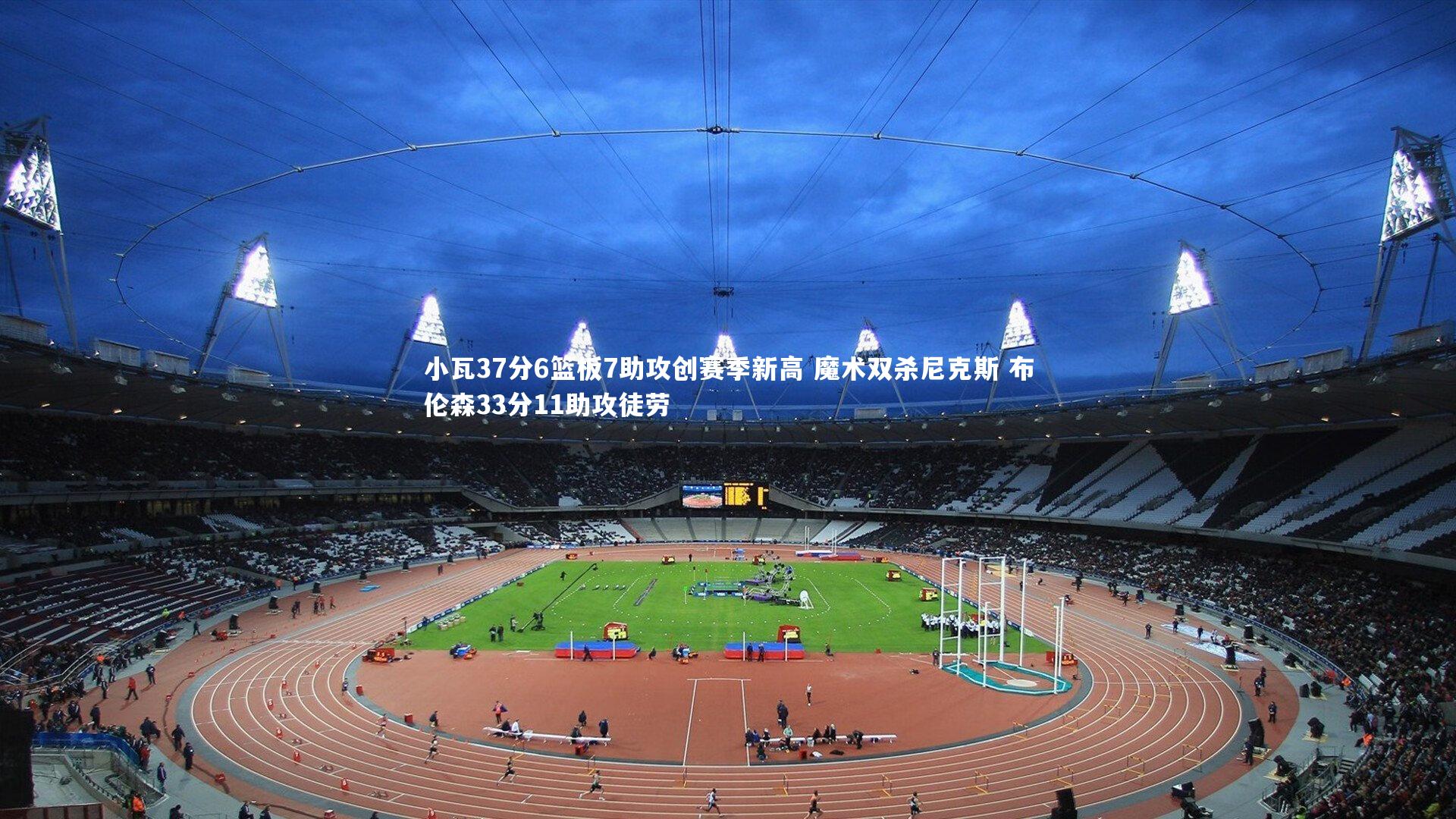 小瓦37分6篮板7助攻创赛季新高 魔术双杀尼克斯 布伦森33分11助攻徒劳