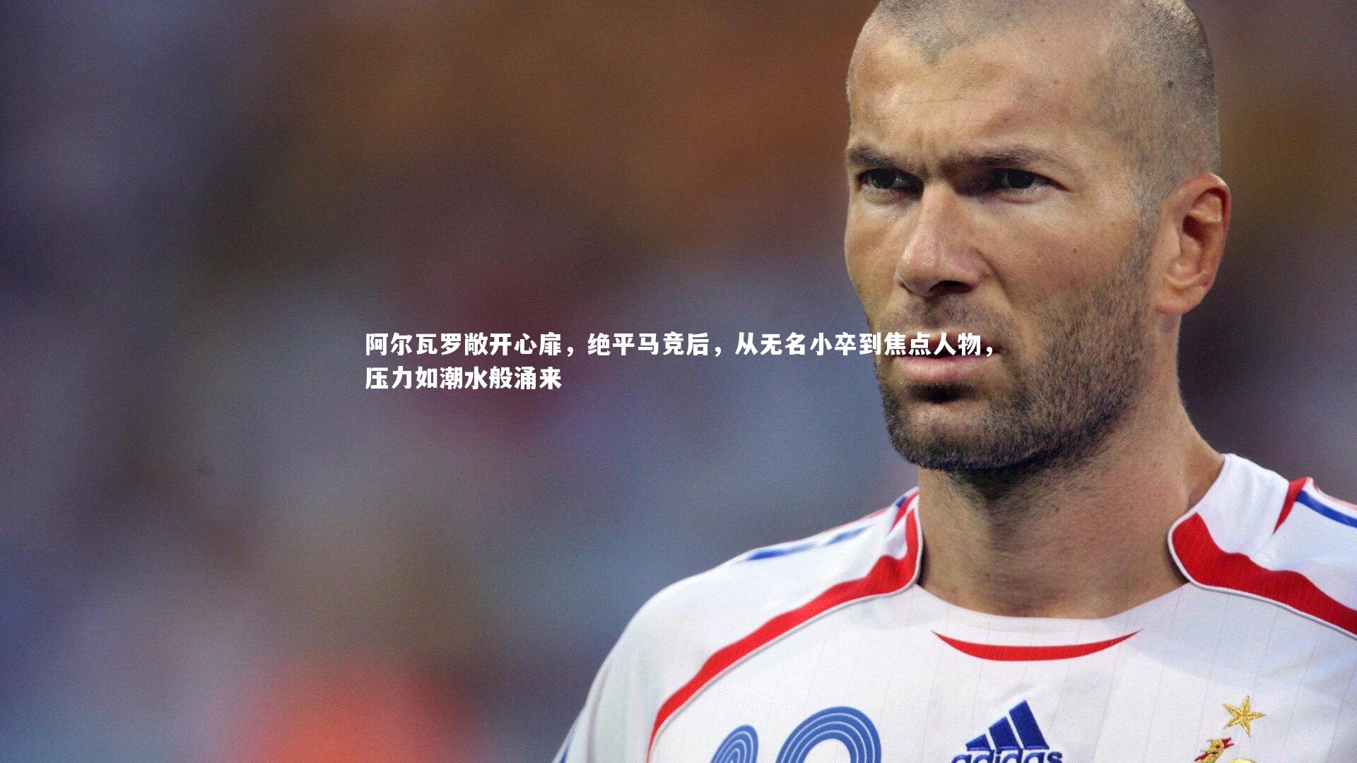 阿尔瓦罗敞开心扉，绝平马竞后，从无名小卒到焦点人物，压力如潮水般涌来