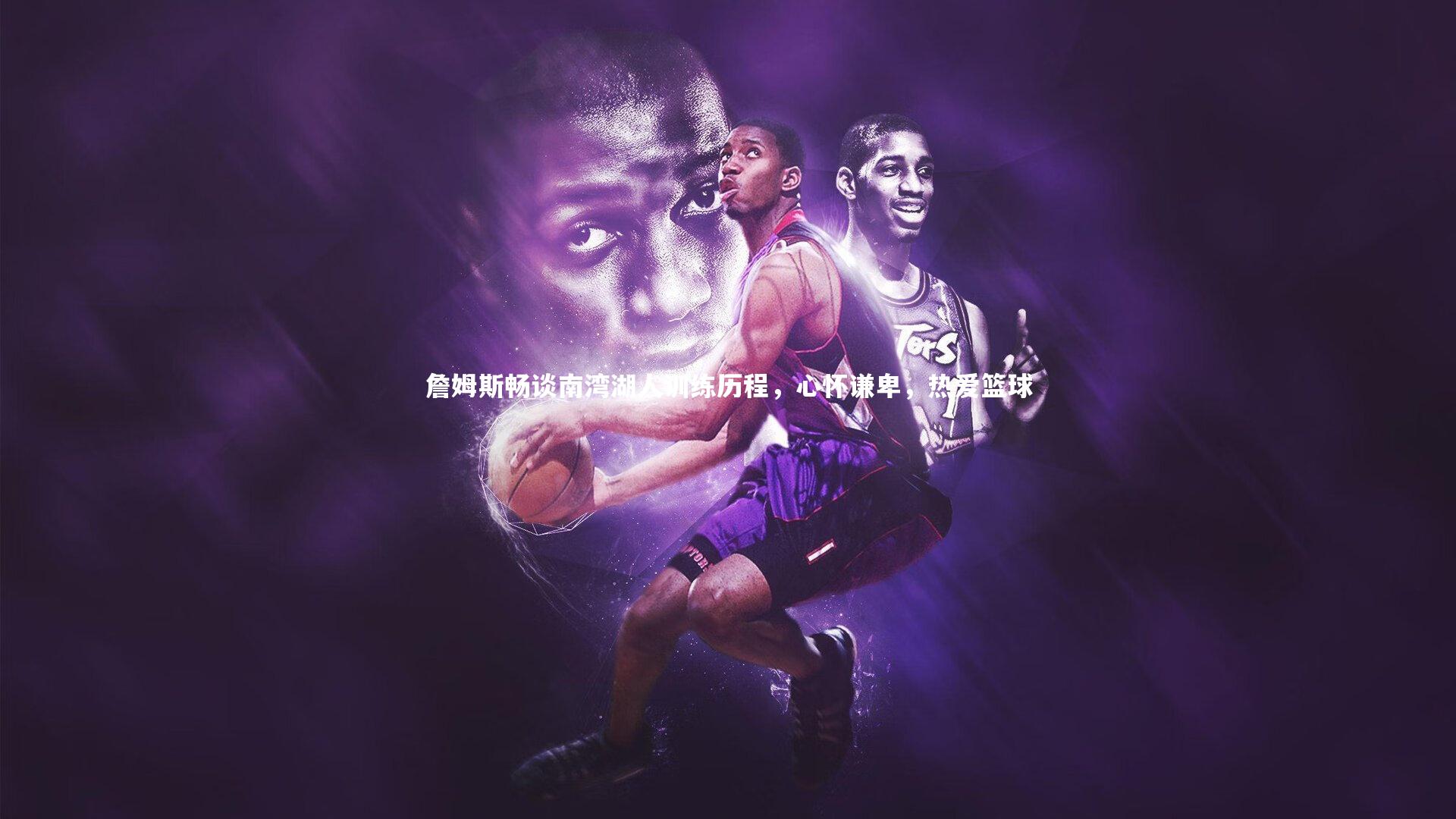 开云app：詹姆斯畅谈南湾湖人训练历程，心怀谦卑，热爱篮球