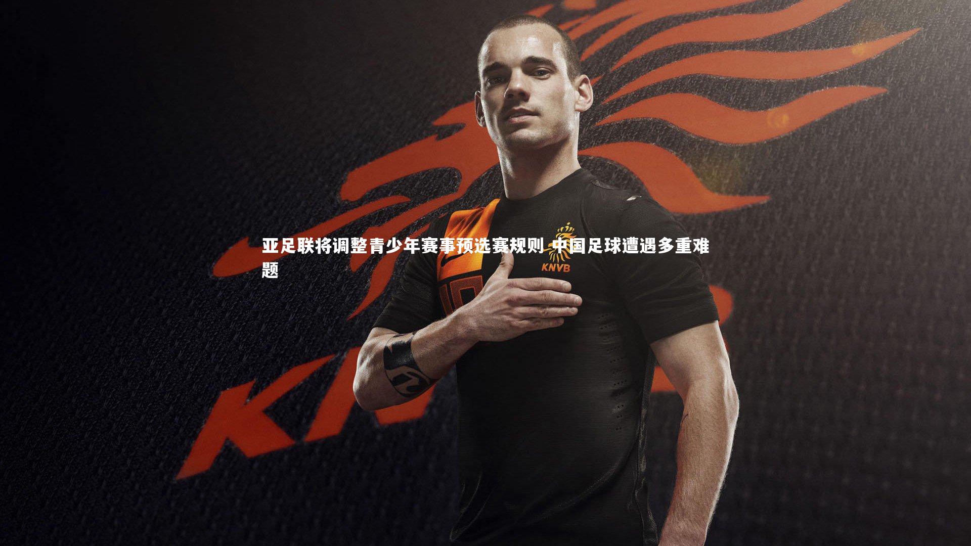 开云app-亚足联将调整青少年赛事预选赛规则 中国足球遭遇多重难题